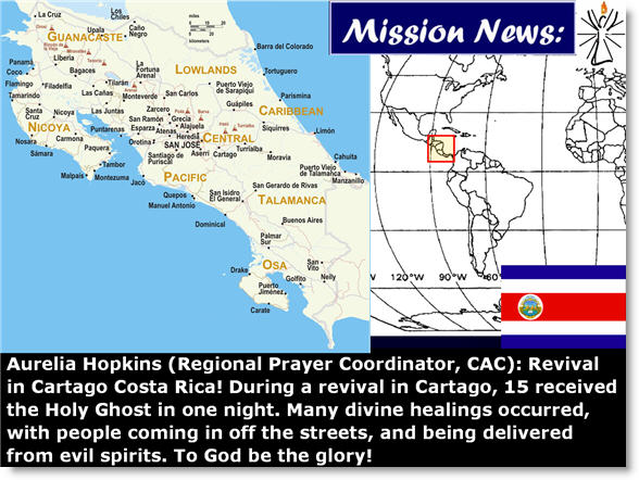 Aurelia Hopkins (Regional Prayer Coordinator, CAC): Revival in Cartago Costa Rica! During a revival in Cartago, 15 received the Holy Ghost in one night. Many divine healings occurred, with people coming in off the streets, and being delivered from evil spirits. To God be the glory!