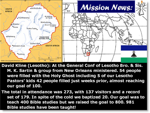 David Kline (Lesotho): At the General Conf of Lesotho Bro. & Sis. M. K. Sartin & group from New Orleans ministered. 54 people were filled with the Holy Ghost including 5 of our Lesotho Pastors’ kids 42 people filled just weeks prior, almost reaching our goal of 100. 